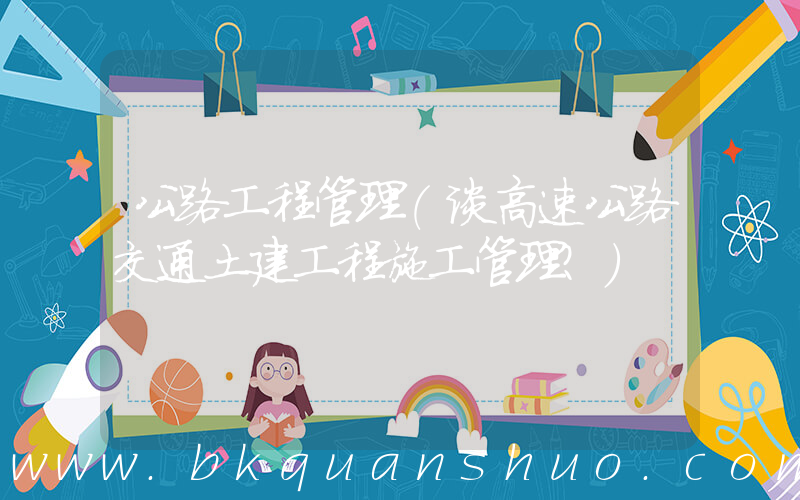 公路工程管理(谈高速公路交通土建工程施工管理？)