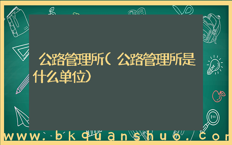 公路管理所(公路管理所是什么单位)