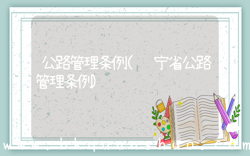 公路管理条例(辽宁省公路管理条例)