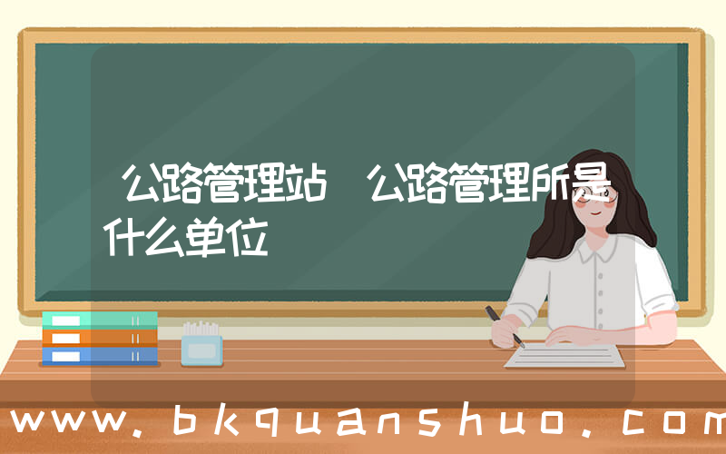 公路管理站(公路管理所是什么单位)