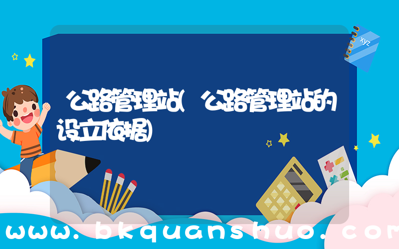 公路管理站(公路管理站的设立依据)