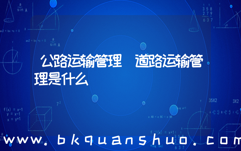 公路运输管理(道路运输管理是什么)