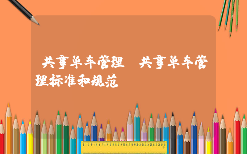 共享单车管理(共享单车管理标准和规范)