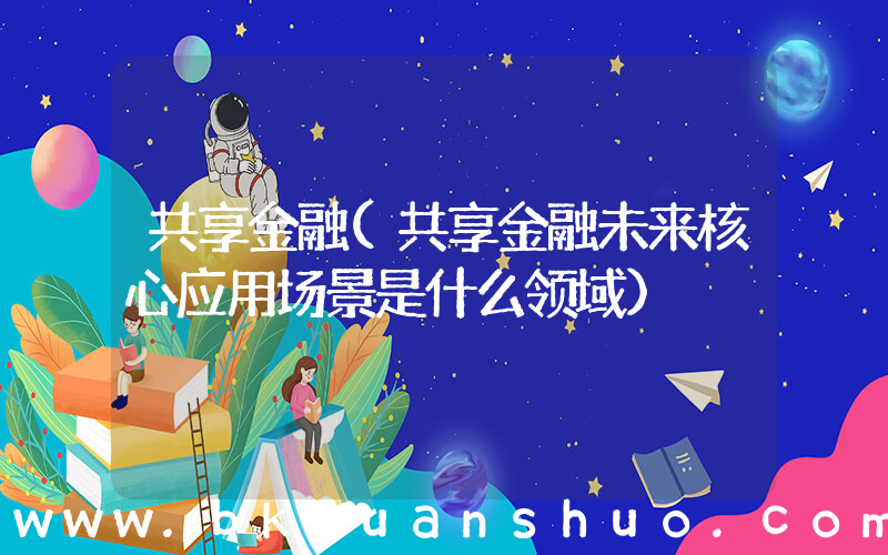 共享金融(共享金融未来核心应用场景是什么领域)