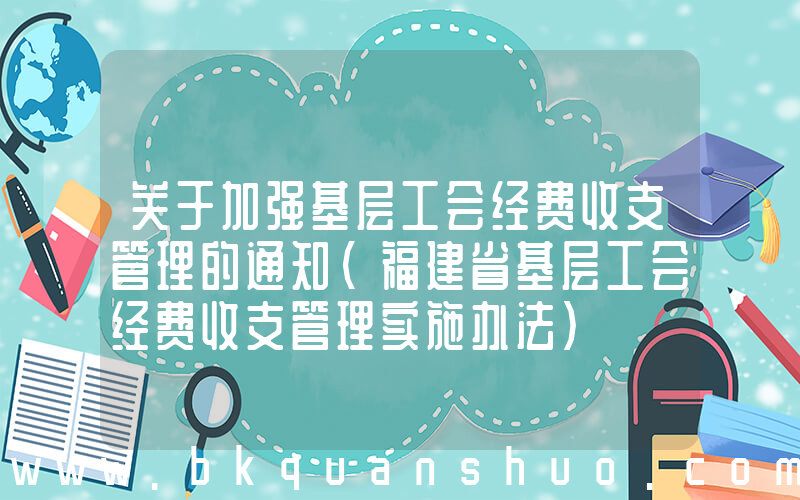 关于加强基层工会经费收支管理的通知(福建省基层工会经费收支管理实施办法)