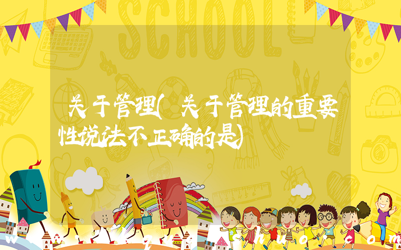 关于管理(关于管理的重要性说法不正确的是)