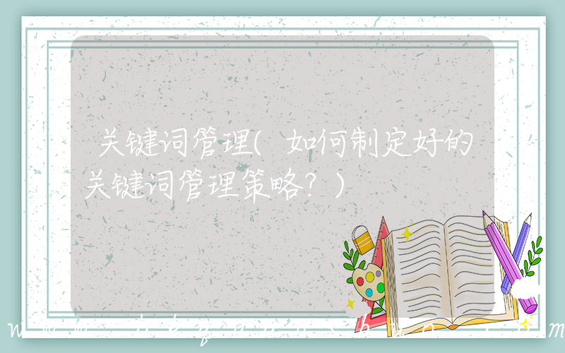 关键词管理(如何制定好的关键词管理策略？)