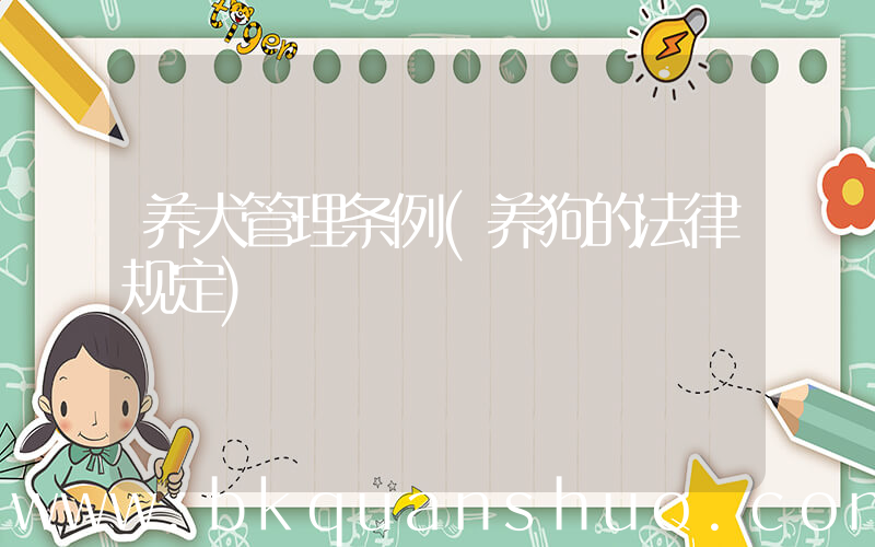 养犬管理条例(养狗的法律规定)