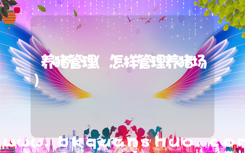 养猪管理(怎样管理养猪场)