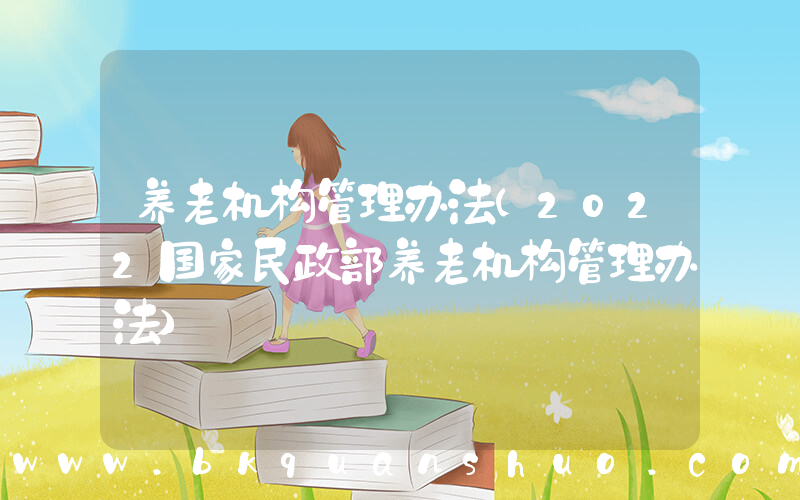 养老机构管理办法(2022国家民政部养老机构管理办法)