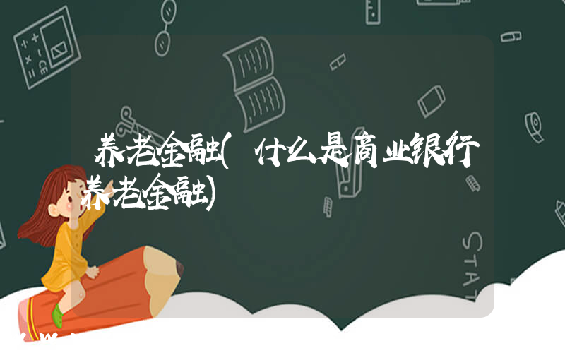 养老金融(什么是商业银行养老金融)