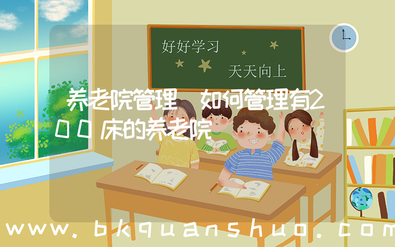 养老院管理(如何管理有200床的养老院)