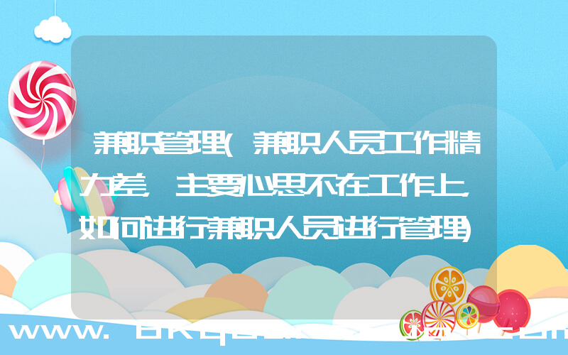 兼职管理(兼职人员工作精力差，主要心思不在工作上，如何进行兼职人员进行管理)