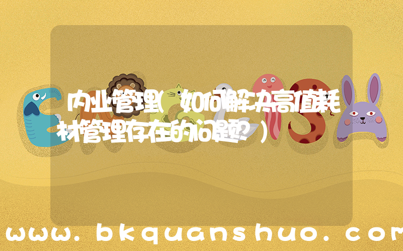 内业管理(如何解决高值耗材管理存在的问题？)