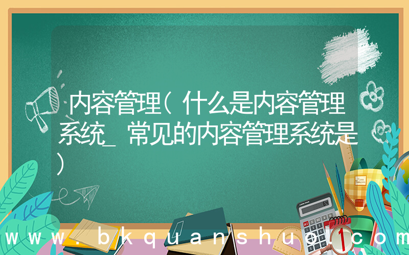 内容管理(什么是内容管理系统_常见的内容管理系统是)