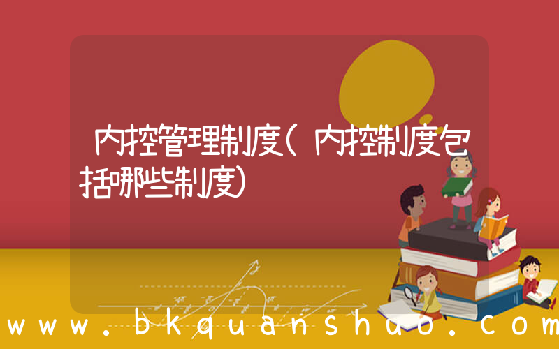内控管理制度(内控制度包括哪些制度)