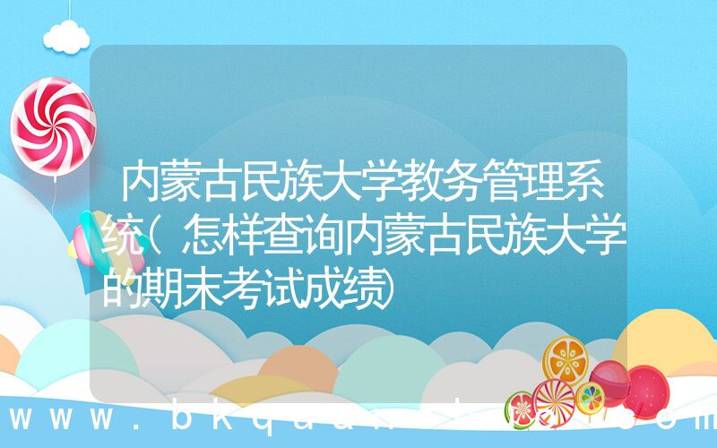 内蒙古民族大学教务管理系统(怎样查询内蒙古民族大学的期末考试成绩)