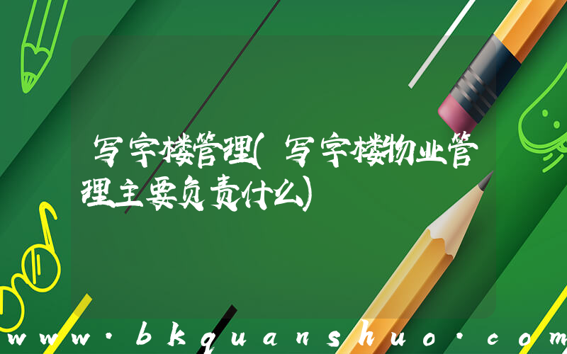 写字楼管理(写字楼物业管理主要负责什么)