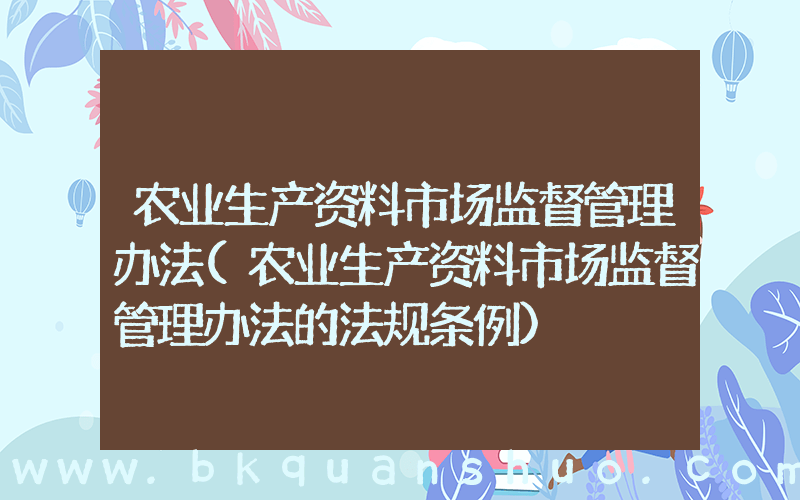 农业生产资料市场监督管理办法(农业生产资料市场监督管理办法的法规条例)
