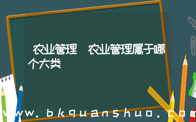 农业管理(农业管理属于哪个大类)