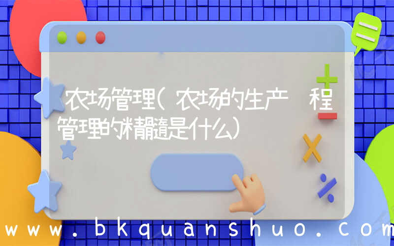 农场管理(农场的生产过程管理的精髓是什么)