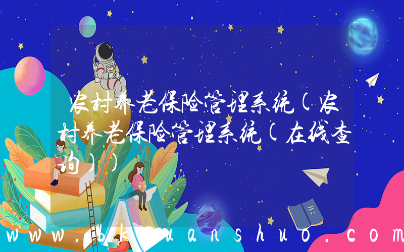 农村养老保险管理系统(农村养老保险管理系统(在线查询))