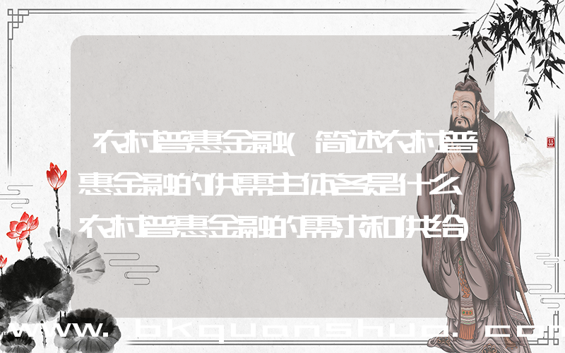 农村普惠金融(简述农村普惠金融的供需主体各是什么,农村普惠金融的需求和供给)