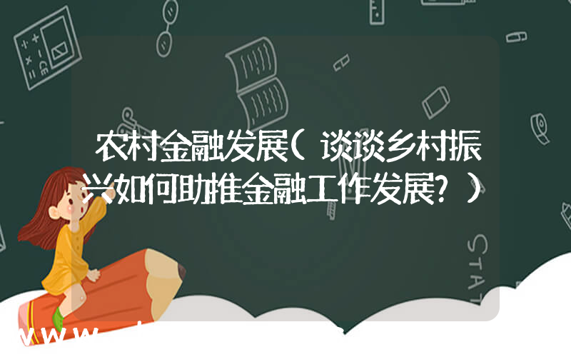 农村金融发展(谈谈乡村振兴如何助推金融工作发展？)