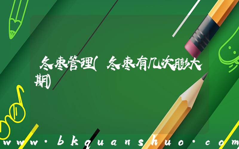 冬枣管理(冬枣有几次膨大期)