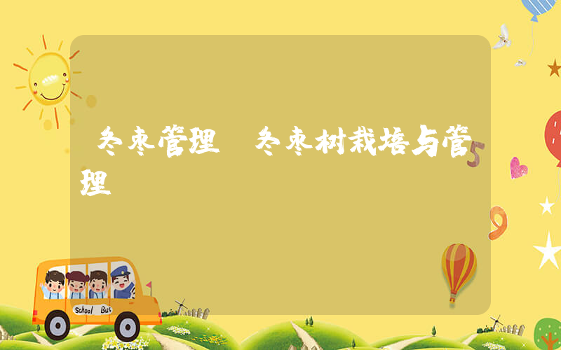冬枣管理(冬枣树栽培与管理)
