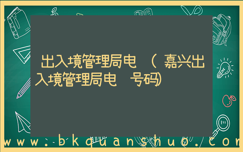 出入境管理局电话(嘉兴出入境管理局电话号码)