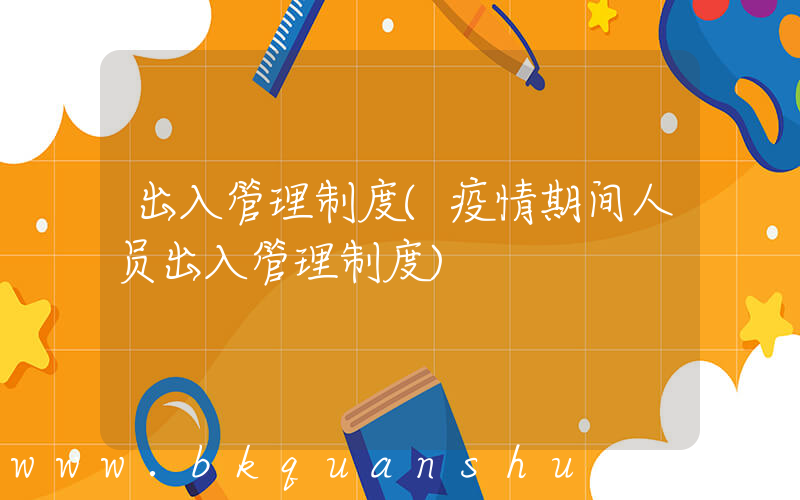 出入管理制度(疫情期间人员出入管理制度)
