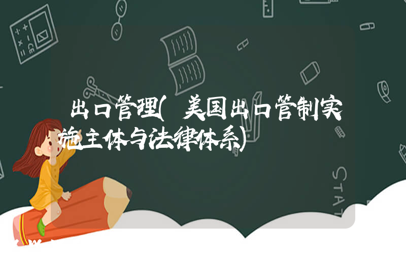 出口管理(美国出口管制实施主体与法律体系)