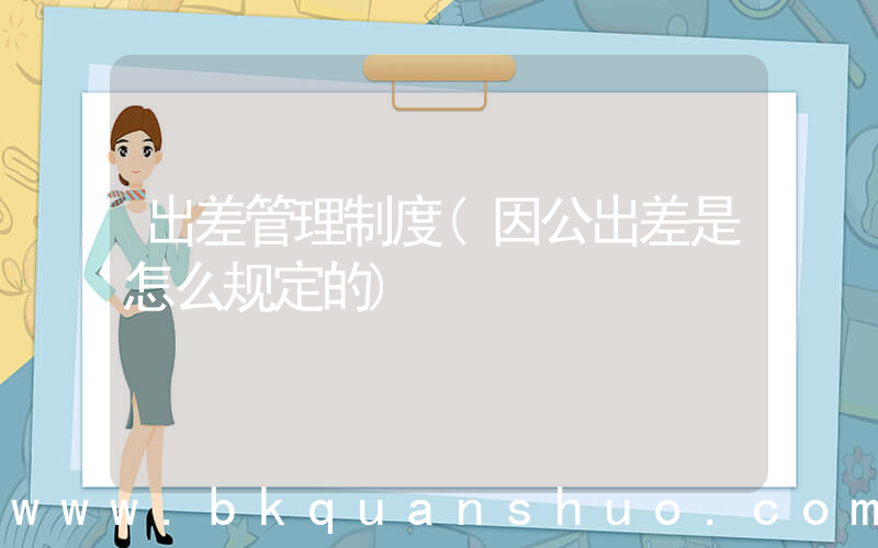 出差管理制度(因公出差是怎么规定的)