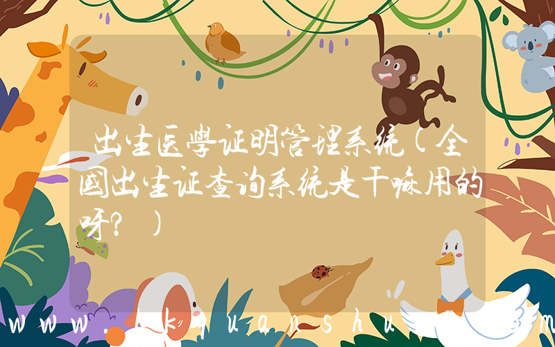出生医学证明管理系统(全国出生证查询系统是干嘛用的呀？)