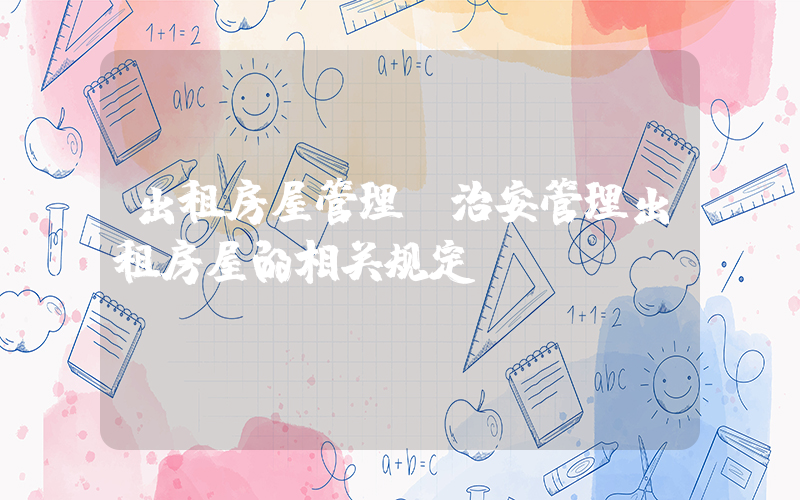 出租房屋管理(治安管理出租房屋的相关规定)