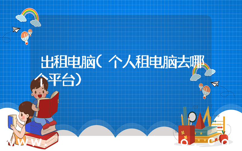出租电脑(个人租电脑去哪个平台)