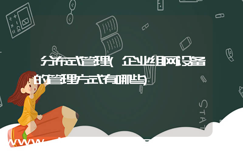 分布式管理(企业组网设备的管理方式有哪些)