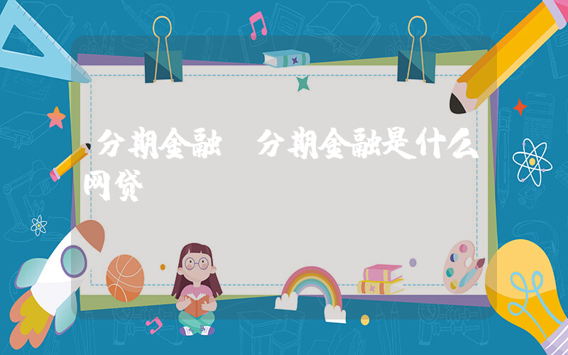 分期金融(分期金融是什么网贷)