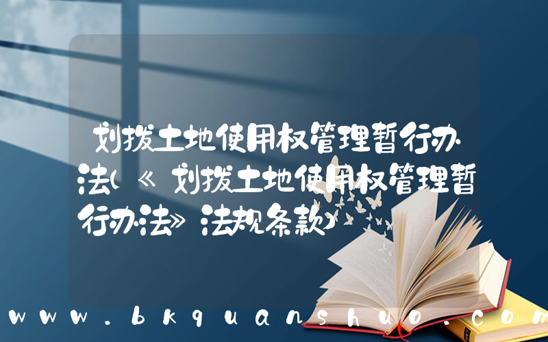 划拨土地使用权管理暂行办法(《划拨土地使用权管理暂行办法》法规条款)
