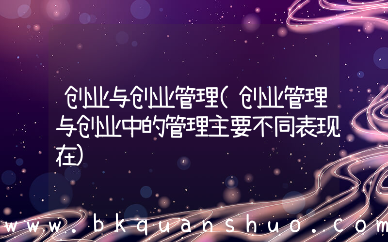 创业与创业管理(创业管理与创业中的管理主要不同表现在)