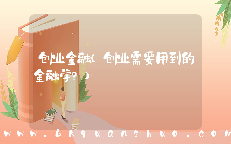 创业金融(创业需要用到的金融学？)