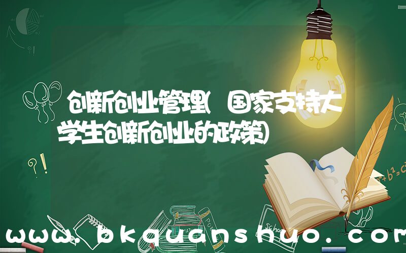 创新创业管理(国家支持大学生创新创业的政策)