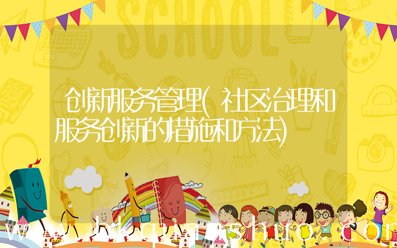 创新服务管理(社区治理和服务创新的措施和方法)