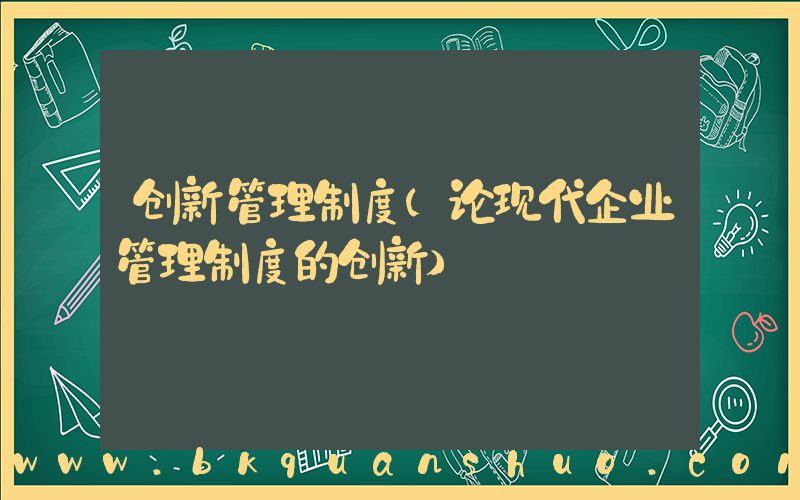 创新管理制度(论现代企业管理制度的创新)