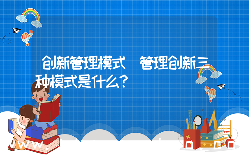 创新管理模式(管理创新三种模式是什么？)