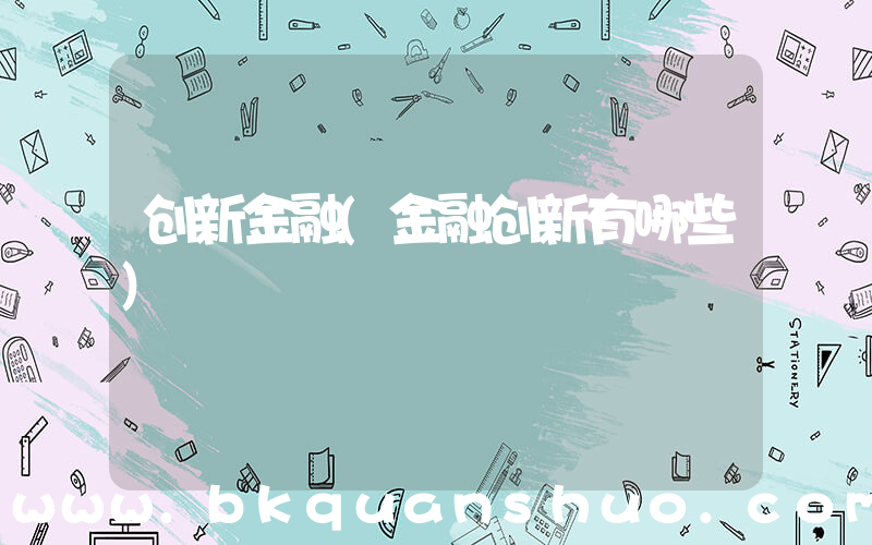 创新金融(金融创新有哪些)