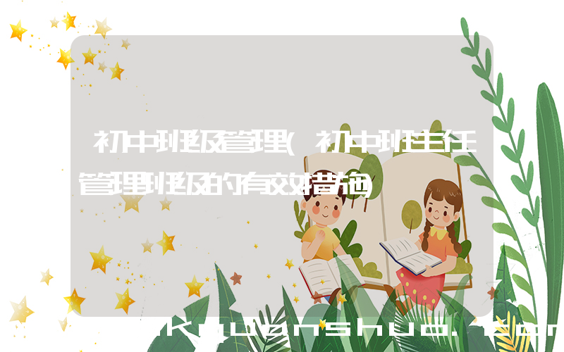 初中班级管理(初中班主任管理班级的有效措施)
