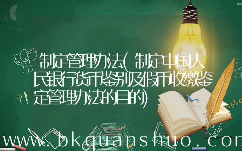 制定管理办法(制定中国人民银行货币鉴别及假币收缴鉴定管理办法的目的)