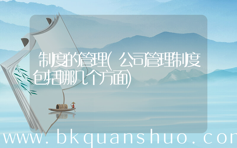 制度的管理(公司管理制度包括哪几个方面)